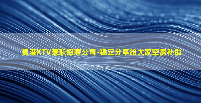 贵港KTV兼职招聘公司-稳定分享给大家空房补助